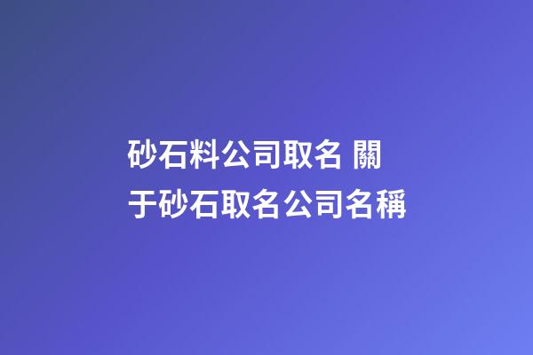 砂石料公司取名 關于砂石取名公司名稱-第1張-公司起名-玄機派